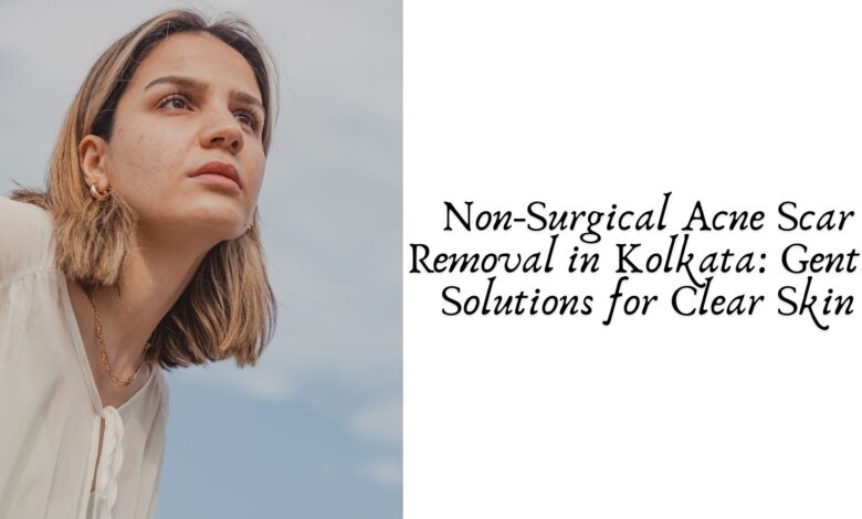 Non-Surgical Acne Scar Removal in Kolkata: Gentle Solutions for Clear Skin