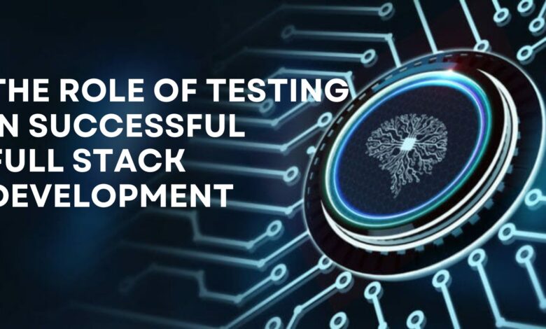 The Role of Testing in Successful Full Stack Development